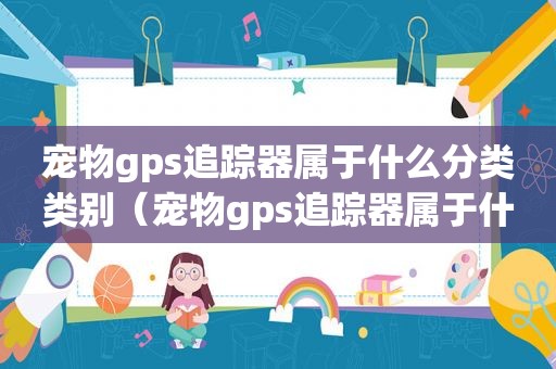 宠物gps追踪器属于什么分类类别（宠物gps追踪器属于什么分类设备）