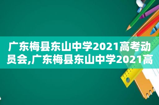 广东梅县东山中学2021高考动员会,广东梅县东山中学2021高考喜报清华北大