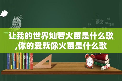 让我的世界灿若火苗是什么歌,你的爱就像火苗是什么歌