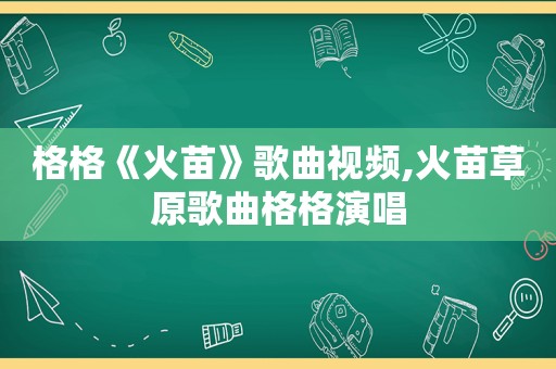 格格《火苗》歌曲视频,火苗草原歌曲格格演唱