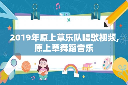 2019年原上草乐队唱歌视频,原上草舞蹈音乐