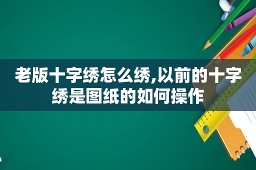 老版十字绣怎么绣,以前的十字绣是图纸的如何操作