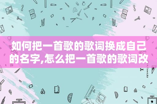 如何把一首歌的歌词换成自己的名字,怎么把一首歌的歌词改成自己想要的歌词