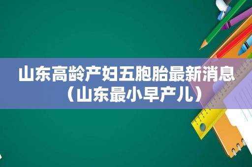 山东高龄产妇五胞胎最新消息（山东最小早产儿）