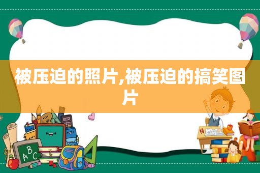 被压迫的照片,被压迫的搞笑图片