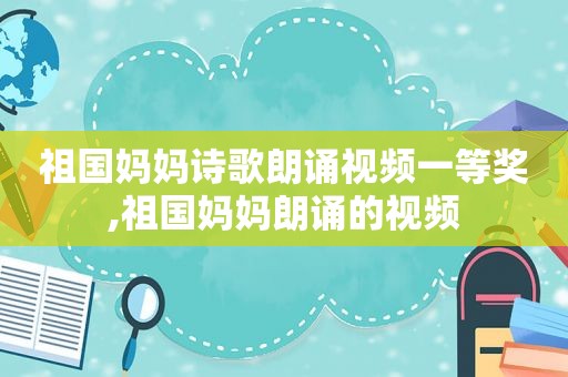 祖国妈妈诗歌朗诵视频一等奖,祖国妈妈朗诵的视频