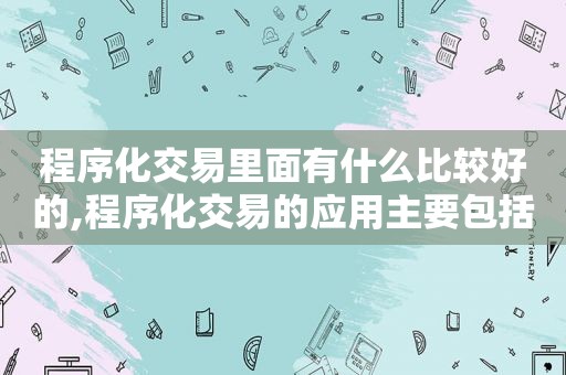 程序化交易里面有什么比较好的,程序化交易的应用主要包括