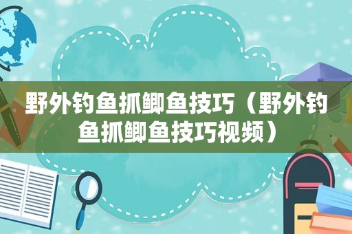 野外钓鱼抓鲫鱼技巧（野外钓鱼抓鲫鱼技巧视频）