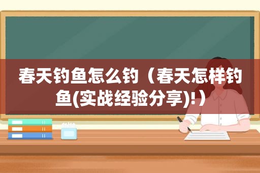 春天钓鱼怎么钓（春天怎样钓鱼(实战经验分享)!）