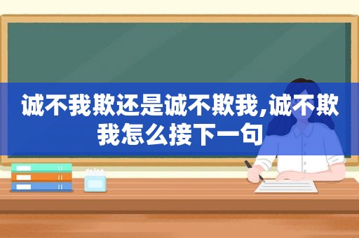 诚不我欺还是诚不欺我,诚不欺我怎么接下一句