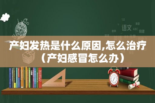 产妇发热是什么原因,怎么治疗（产妇感冒怎么办）