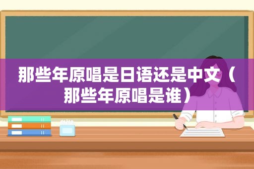 那些年原唱是日语还是中文（那些年原唱是谁）