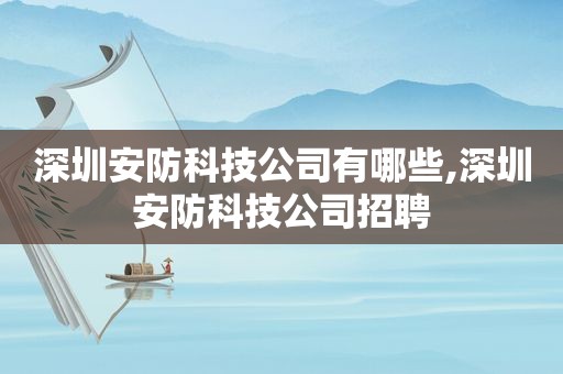 深圳安防科技公司有哪些,深圳安防科技公司招聘