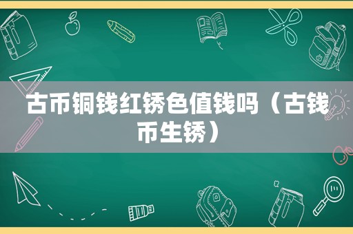 古币铜钱红锈色值钱吗（古钱币生锈）