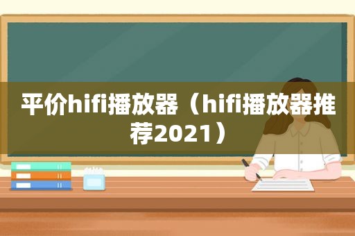 平价hifi播放器（hifi播放器推荐2021）