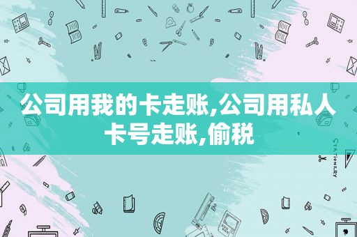 公司用我的卡走账,公司用私人卡号走账,偷税