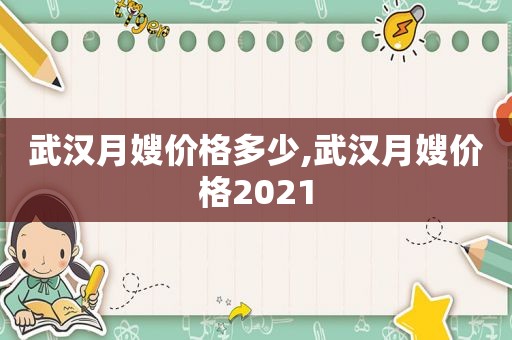 武汉月嫂价格多少,武汉月嫂价格2021