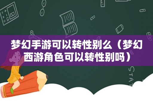 梦幻手游可以转性别么（梦幻西游角色可以转性别吗）