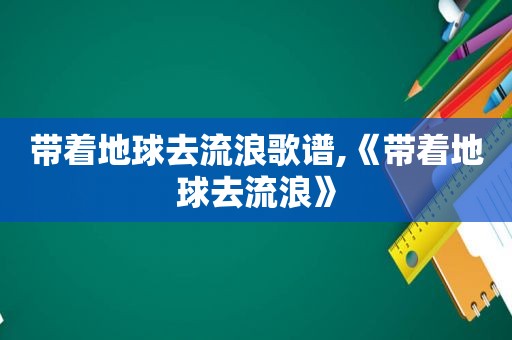 带着地球去流浪歌谱,《带着地球去流浪》