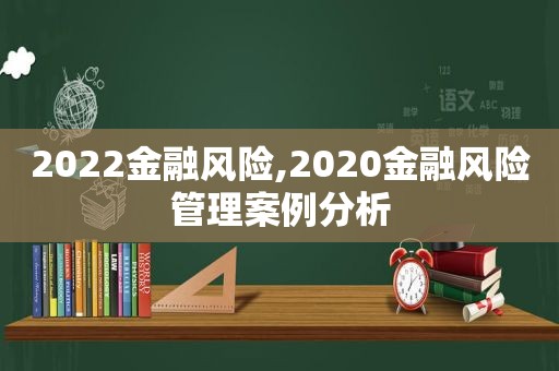 2022金融风险,2020金融风险管理案例分析