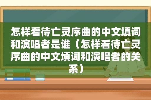 怎样看待亡灵序曲的中文填词和演唱者是谁（怎样看待亡灵序曲的中文填词和演唱者的关系）