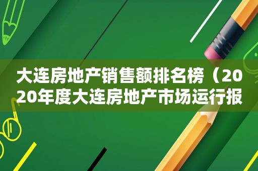 大连房地产销售额排名榜（2020年度大连房地产市场运行报告）