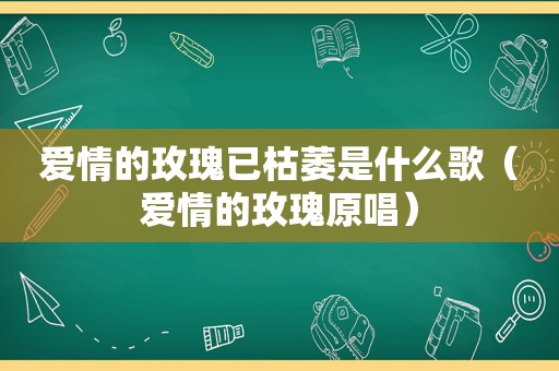 爱情的玫瑰已枯萎是什么歌（爱情的玫瑰原唱）