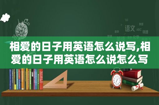 相爱的日子用英语怎么说写,相爱的日子用英语怎么说怎么写