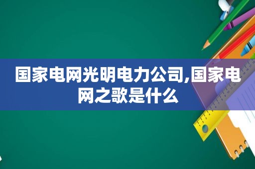 国家电网光明电力公司,国家电网之歌是什么