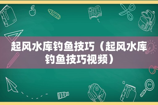 起风水库钓鱼技巧（起风水库钓鱼技巧视频）