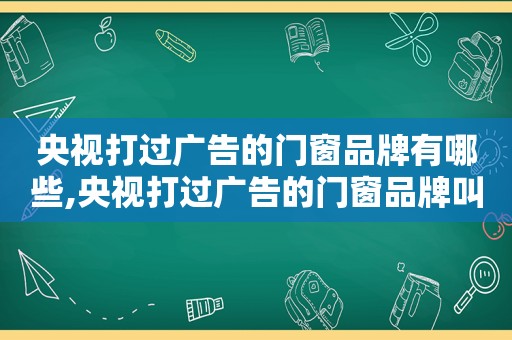 央视打过广告的门窗品牌有哪些,央视打过广告的门窗品牌叫什么