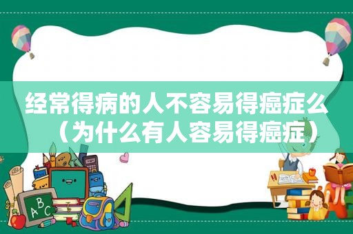 经常得病的人不容易得癌症么（为什么有人容易得癌症）