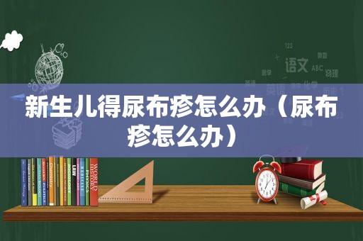 新生儿得尿布疹怎么办（尿布疹怎么办）