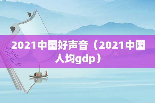 2021中国好声音（2021中国人均gdp）