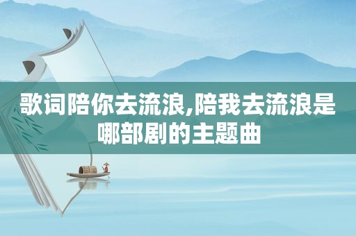 歌词陪你去流浪,陪我去流浪是哪部剧的主题曲