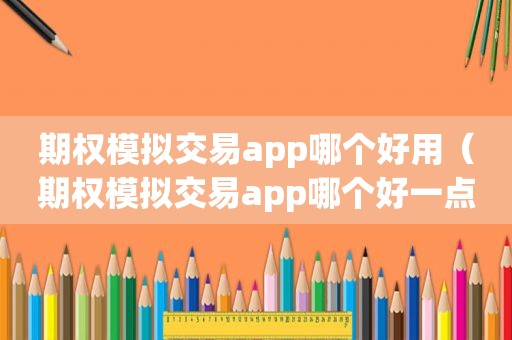 期权模拟交易app哪个好用（期权模拟交易app哪个好一点）