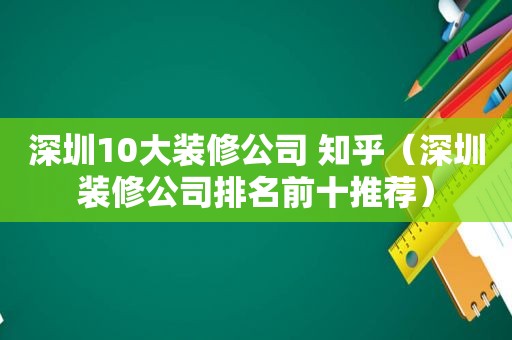 深圳10大装修公司 知乎（深圳装修公司排名前十推荐）