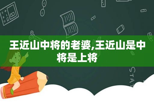 王近山中将的老婆,王近山是中将是上将