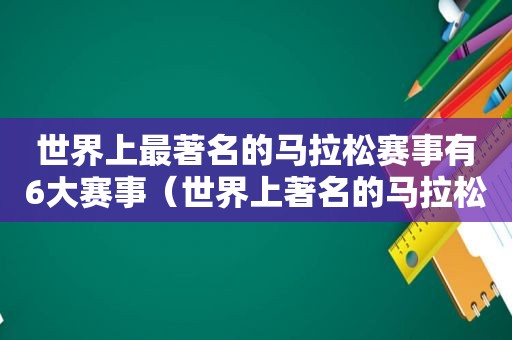 世界上最著名的马拉松赛事有6大赛事（世界上著名的马拉松赛事）