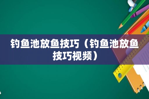 钓鱼池放鱼技巧（钓鱼池放鱼技巧视频）