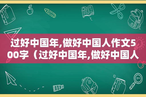 过好中国年,做好中国人作文500字（过好中国年,做好中国人600字）