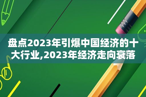 盘点2023年引爆中国经济的十大行业,2023年经济走向衰落