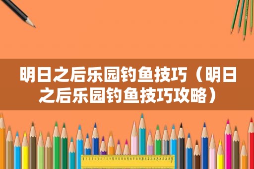 明日之后乐园钓鱼技巧（明日之后乐园钓鱼技巧攻略）