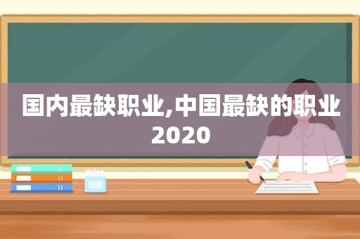 国内最缺职业,中国最缺的职业2020