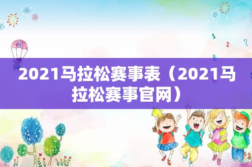 2021马拉松赛事表（2021马拉松赛事官网）