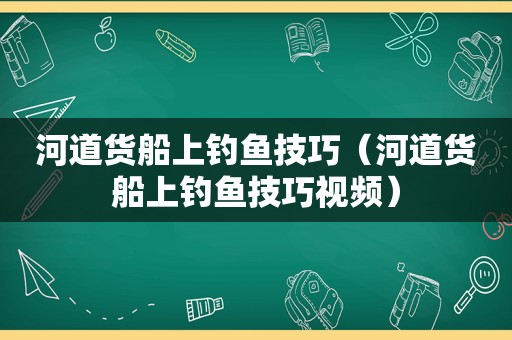 河道货船上钓鱼技巧（河道货船上钓鱼技巧视频）