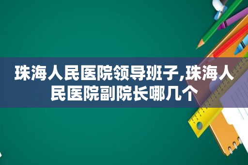 珠海人民医院领导班子,珠海人民医院副院长哪几个