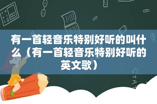 有一首轻音乐特别好听的叫什么（有一首轻音乐特别好听的英文歌）