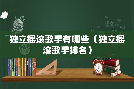 独立摇滚歌手有哪些（独立摇滚歌手排名）