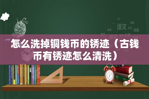 怎么洗掉铜钱币的锈迹（古钱币有锈迹怎么清洗）